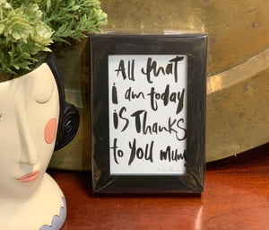 "All that I am today is thanks to you Mum" Framed artwork